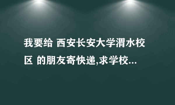 我要给 西安长安大学渭水校区 的朋友寄快递,求学校详细地址