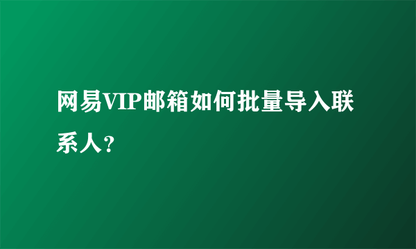 网易VIP邮箱如何批量导入联系人？