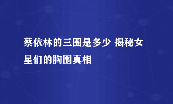 蔡依林的三围是多少 揭秘女星们的胸围真相