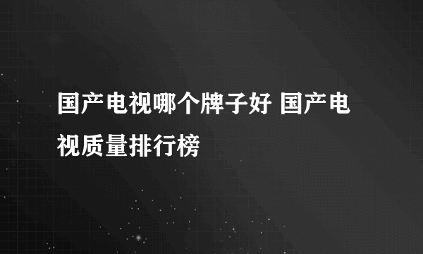 国产电视哪个牌子好 国产电视质量排行榜