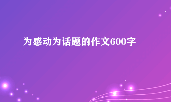 为感动为话题的作文600字