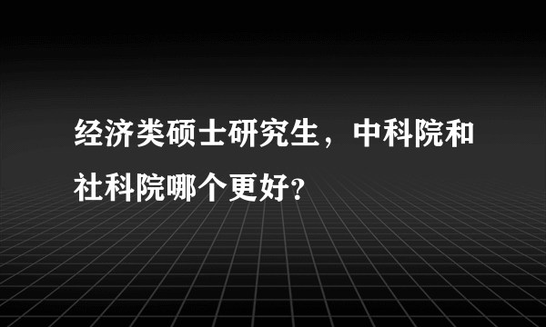 经济类硕士研究生，中科院和社科院哪个更好？