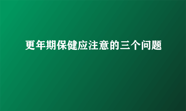 更年期保健应注意的三个问题