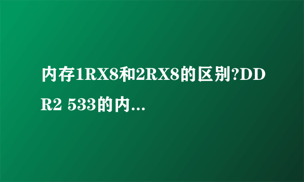 内存1RX8和2RX8的区别?DDR2 533的内存(1G)是否不存在1RX8?不要理论,通俗点,我小白。谢谢。