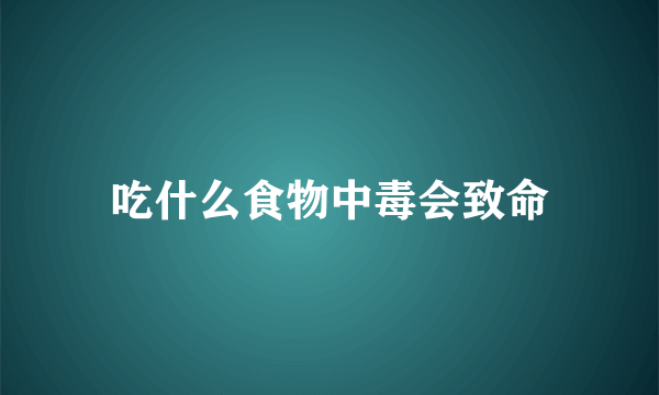 吃什么食物中毒会致命