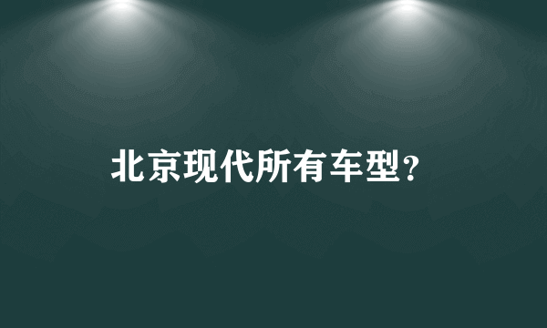 北京现代所有车型？