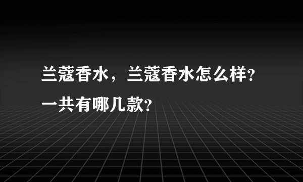 兰蔻香水，兰蔻香水怎么样？一共有哪几款？