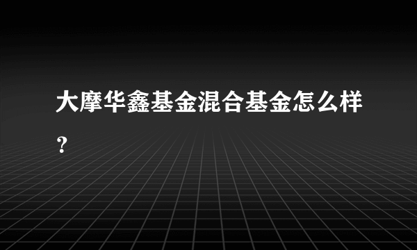 大摩华鑫基金混合基金怎么样？