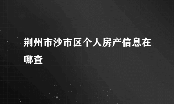 荆州市沙市区个人房产信息在哪查