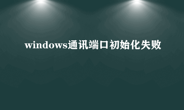 windows通讯端口初始化失败