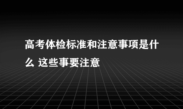 高考体检标准和注意事项是什么 这些事要注意