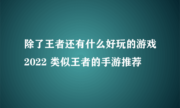 除了王者还有什么好玩的游戏2022 类似王者的手游推荐