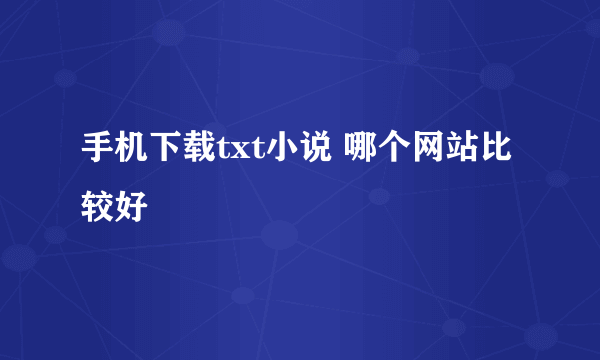 手机下载txt小说 哪个网站比较好