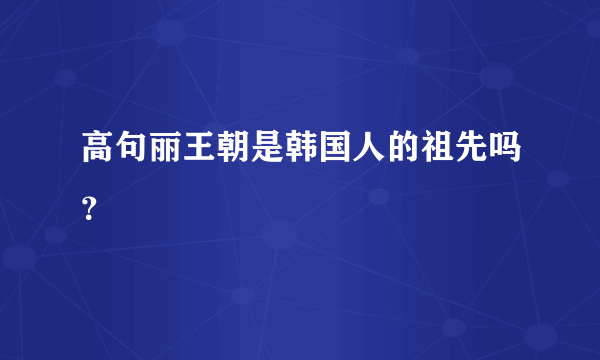 高句丽王朝是韩国人的祖先吗？