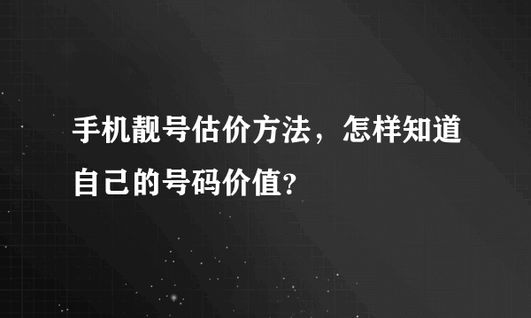 手机靓号估价方法，怎样知道自己的号码价值？