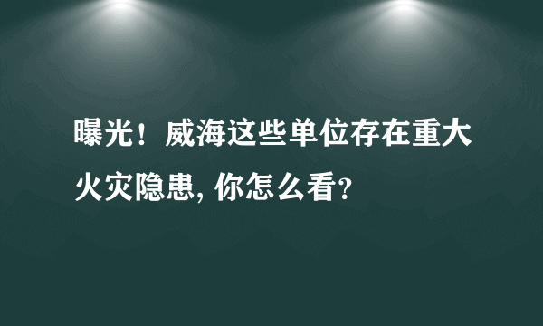 曝光！威海这些单位存在重大火灾隐患, 你怎么看？