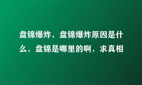 盘锦爆炸，盘锦爆炸原因是什么，盘锦是哪里的啊，求真相