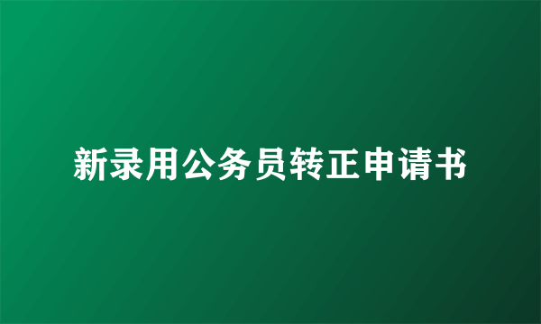 新录用公务员转正申请书