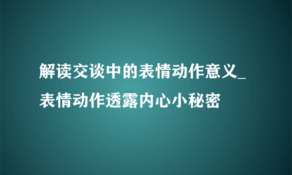 解读交谈中的表情动作意义_表情动作透露内心小秘密