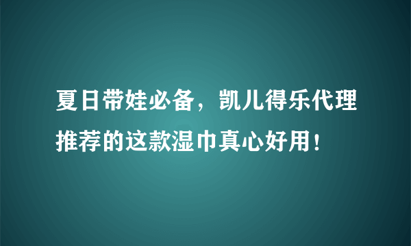 夏日带娃必备，凯儿得乐代理推荐的这款湿巾真心好用！