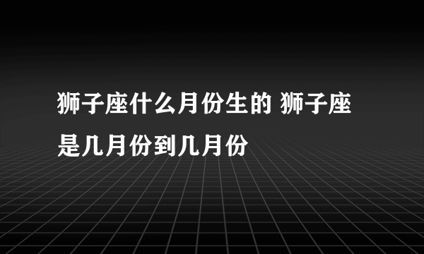 狮子座什么月份生的 狮子座是几月份到几月份