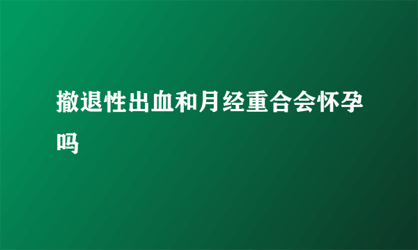 撤退性出血和月经重合会怀孕吗