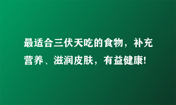 最适合三伏天吃的食物，补充营养、滋润皮肤，有益健康!