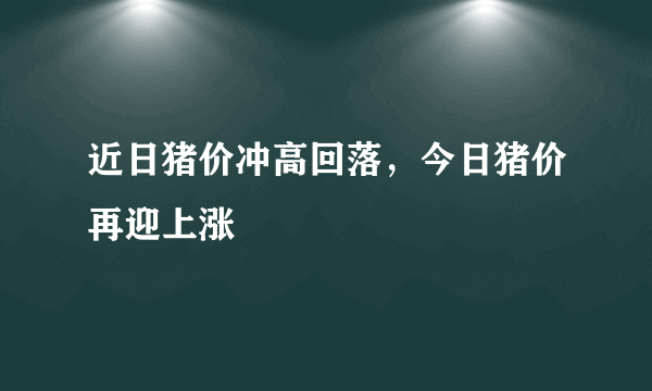 近日猪价冲高回落，今日猪价再迎上涨