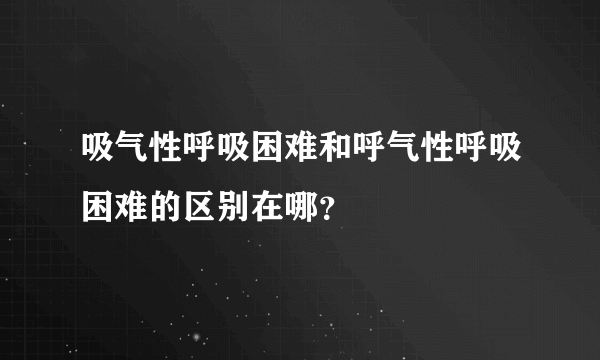 吸气性呼吸困难和呼气性呼吸困难的区别在哪？