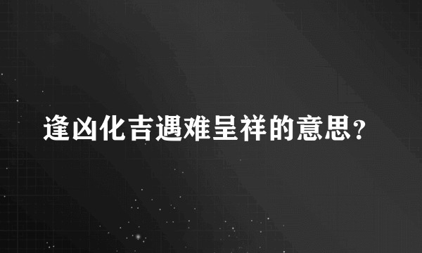 逢凶化吉遇难呈祥的意思？