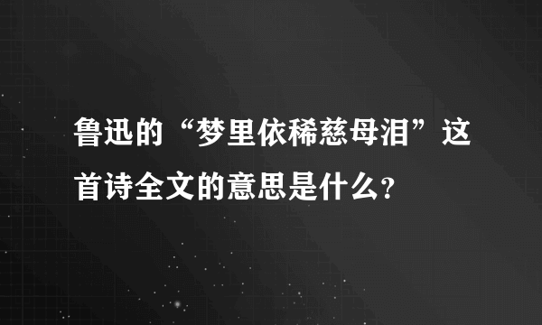 鲁迅的“梦里依稀慈母泪”这首诗全文的意思是什么？