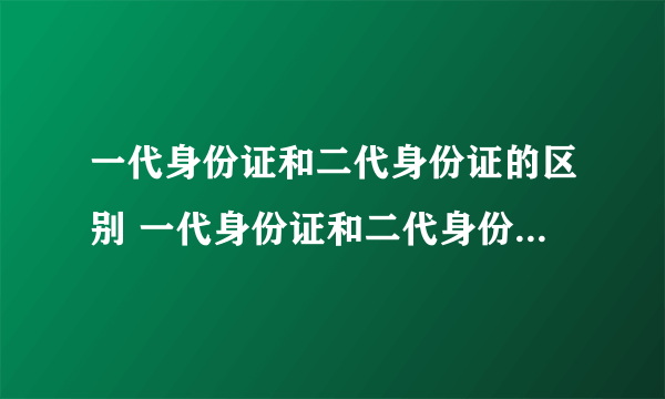 一代身份证和二代身份证的区别 一代身份证和二代身份证区别在哪里