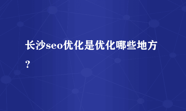 长沙seo优化是优化哪些地方？