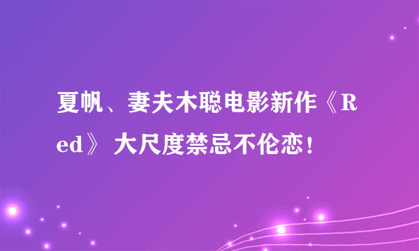 夏帆、妻夫木聪电影新作《Red》 大尺度禁忌不伦恋！