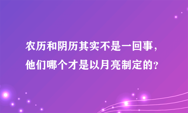 农历和阴历其实不是一回事，他们哪个才是以月亮制定的？