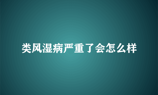 类风湿病严重了会怎么样