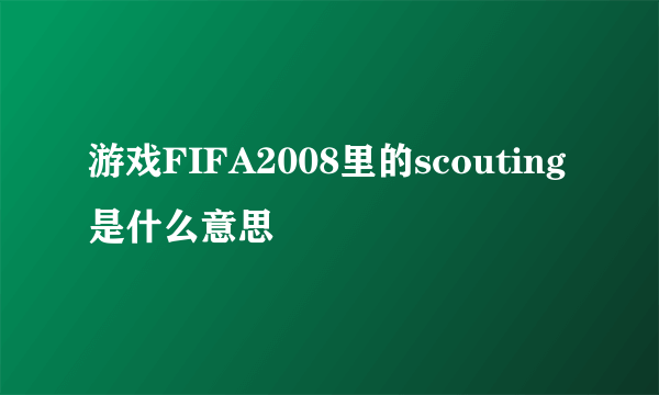 游戏FIFA2008里的scouting是什么意思