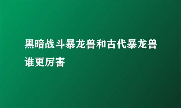 黑暗战斗暴龙兽和古代暴龙兽谁更厉害