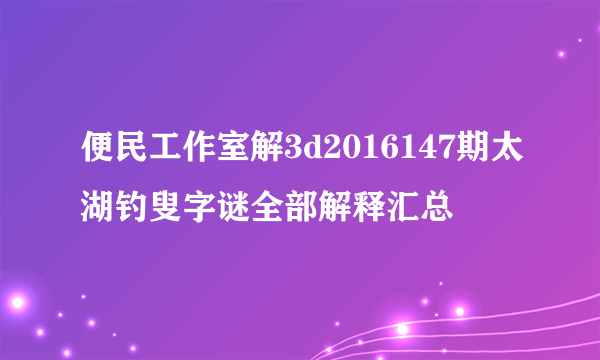 便民工作室解3d2016147期太湖钓叟字谜全部解释汇总