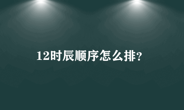 12时辰顺序怎么排？