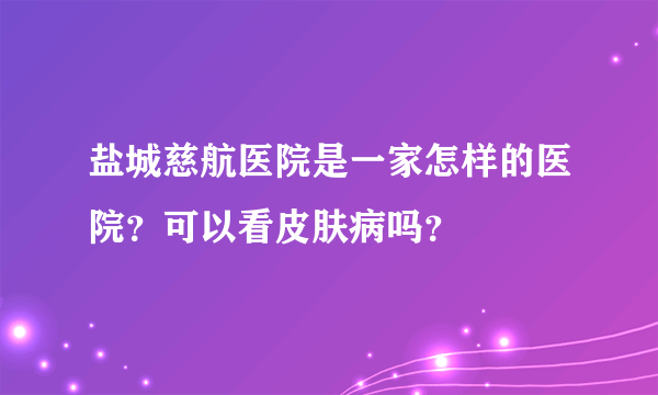 盐城慈航医院是一家怎样的医院？可以看皮肤病吗？