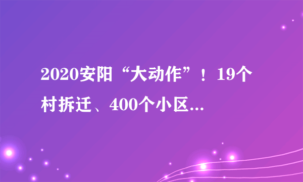 2020安阳“大动作”！19个村拆迁、400个小区改造、公园建设等！