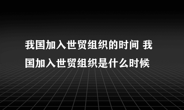 我国加入世贸组织的时间 我国加入世贸组织是什么时候