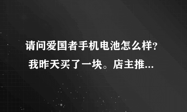 请问爱国者手机电池怎么样？ 我昨天买了一块。店主推荐是飞毛腿集团的高端牌子，质量更好。