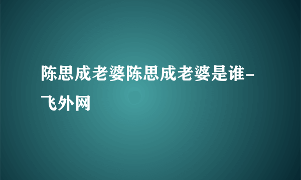 陈思成老婆陈思成老婆是谁-飞外网