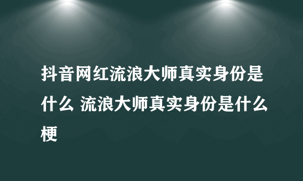 抖音网红流浪大师真实身份是什么 流浪大师真实身份是什么梗