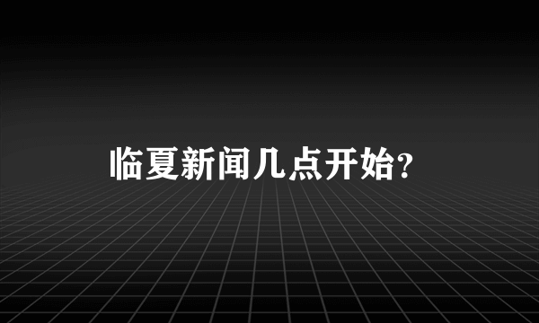 临夏新闻几点开始？