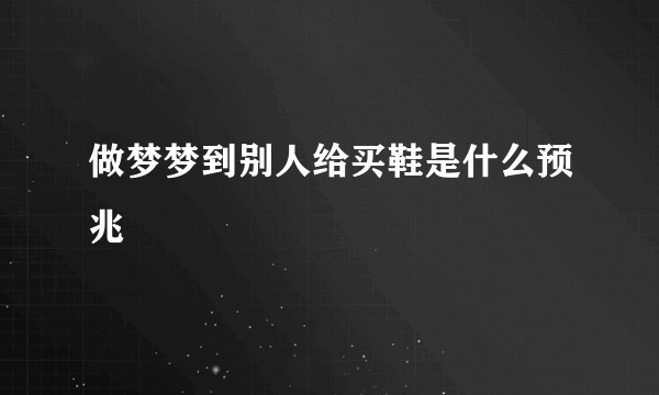 做梦梦到别人给买鞋是什么预兆