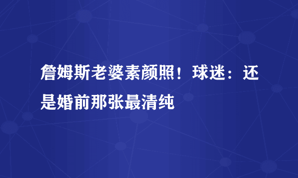 詹姆斯老婆素颜照！球迷：还是婚前那张最清纯