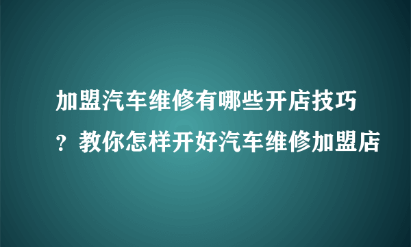 加盟汽车维修有哪些开店技巧？教你怎样开好汽车维修加盟店